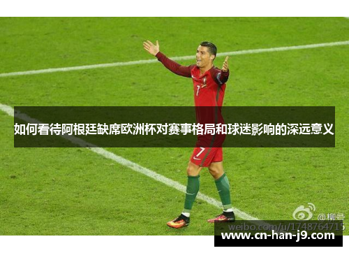 如何看待阿根廷缺席欧洲杯对赛事格局和球迷影响的深远意义 如何看待阿根廷缺席欧洲杯对赛事格局和球迷影响的深远意义