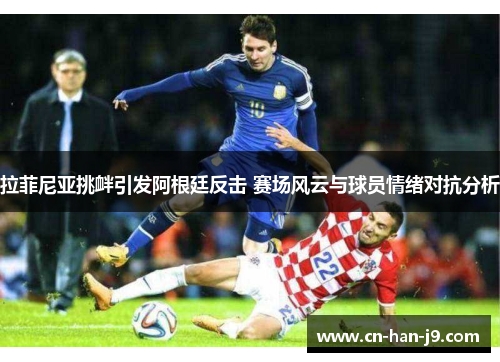 拉菲尼亚挑衅引发阿根廷反击 赛场风云与球员情绪对抗分析