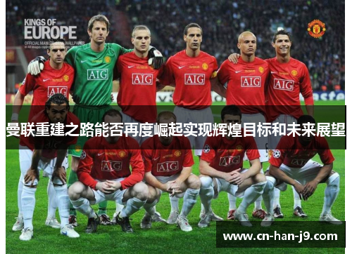 曼联重建之路能否再度崛起实现辉煌目标和未来展望 曼联重建之路能否再度崛起实现辉煌目标和未来展望