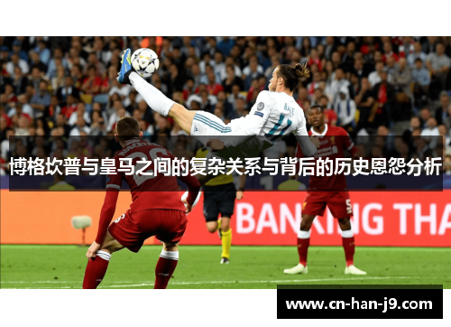 博格坎普与皇马之间的复杂关系与背后的历史恩怨分析