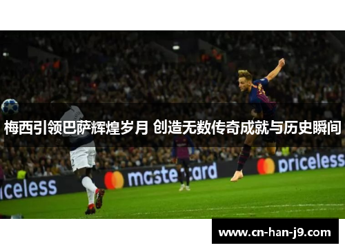 梅西引领巴萨辉煌岁月 创造无数传奇成就与历史瞬间