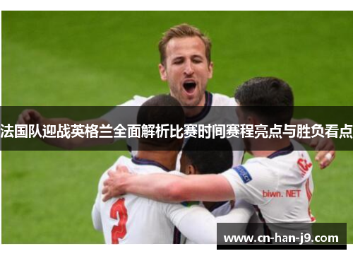法国队迎战英格兰全面解析比赛时间赛程亮点与胜负看点