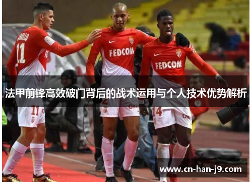 法甲前锋高效破门背后的战术运用与个人技术优势解析