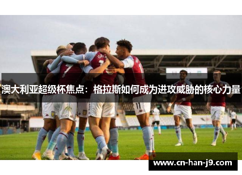 澳大利亚超级杯焦点:格拉斯如何成为进攻威胁的核心力量 澳大利亚超级杯焦点:格拉斯如何成为进攻威胁的核心力量
