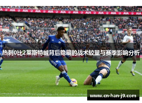 热刺0比2莱斯特城背后隐藏的战术较量与赛季影响分析