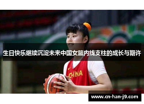 生日快乐继续沉淀未来中国女篮内线支柱的成长与期许