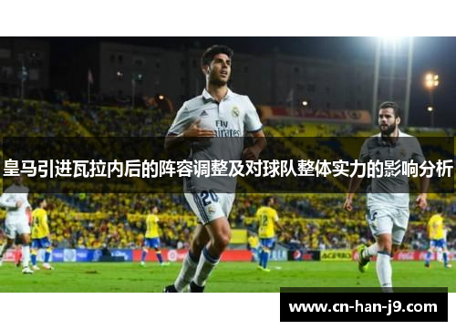 皇马引进瓦拉内后的阵容调整及对球队整体实力的影响分析 皇马引进瓦拉内后的阵容调整及对球队整体实力的影响分析