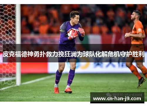 皮克福德神勇扑救力挽狂澜为球队化解危机守护胜利 皮克福德神勇扑救力挽狂澜为球队化解危机守护胜利