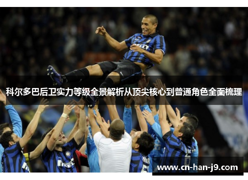 科尔多巴后卫实力等级全景解析从顶尖核心到普通角色全面梳理 科尔多巴后卫实力等级全景解析从顶尖核心到普通角色全面梳理
