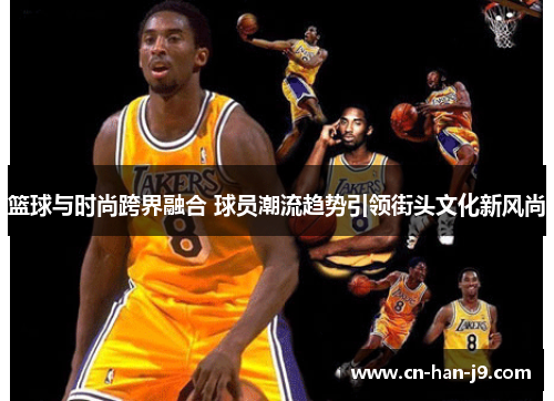 篮球与时尚跨界融合 球员潮流趋势引领街头文化新风尚 篮球与时尚跨界融合 球员潮流趋势引领街头文化新风尚