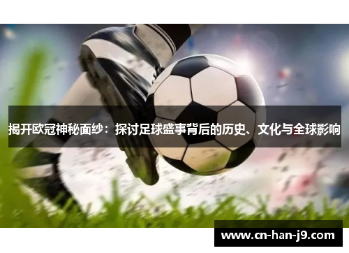 揭开欧冠神秘面纱：探讨足球盛事背后的历史、文化与全球影响