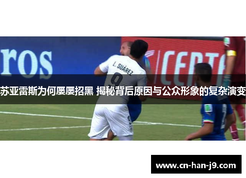 苏亚雷斯为何屡屡招黑 揭秘背后原因与公众形象的复杂演变