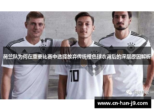 荷兰队为何在重要比赛中选择放弃传统橙色球衣背后的深层原因解析