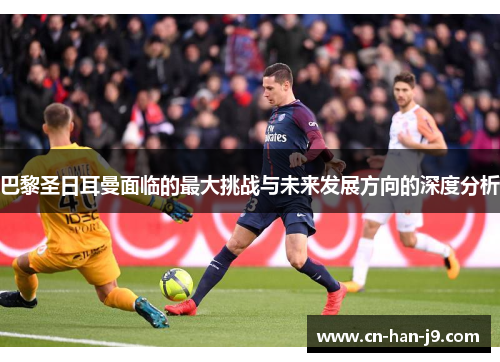 巴黎圣日耳曼面临的最大挑战与未来发展方向的深度分析