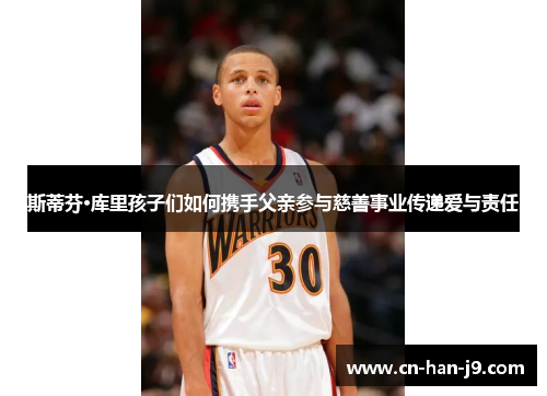 斯蒂芬·库里孩子们如何携手父亲参与慈善事业传递爱与责任