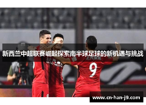 新西兰中超联赛崛起探索南半球足球的新机遇与挑战 新西兰中超联赛崛起探索南半球足球的新机遇与挑战