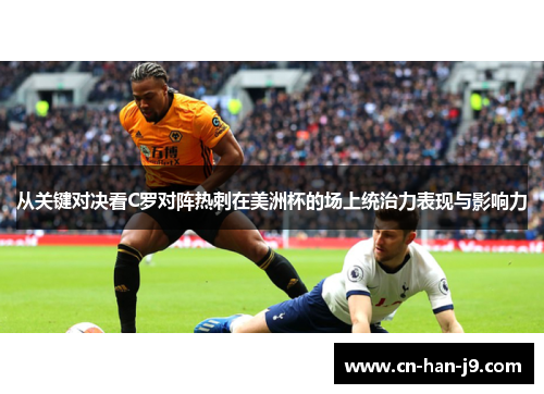 从关键对决看C罗对阵热刺在美洲杯的场上统治力表现与影响力 从关键对决看C罗对阵热刺在美洲杯的场上统治力表现与影响力