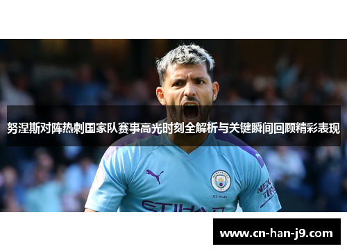 努涅斯对阵热刺国家队赛事高光时刻全解析与关键瞬间回顾精彩表现