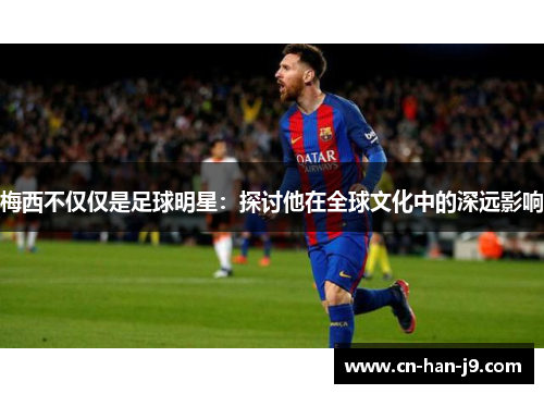 梅西不仅仅是足球明星:探讨他在全球文化中的深远影响 梅西不仅仅是足球明星:探讨他在全球文化中的深远影响