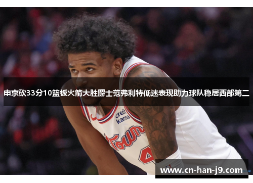 申京砍33分10篮板火箭大胜爵士范弗利特低迷表现助力球队稳居西部第二