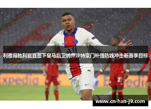 利雅得胜利官宣签下皇马后卫纳乔沙特豪门补强防线冲击新赛季目标