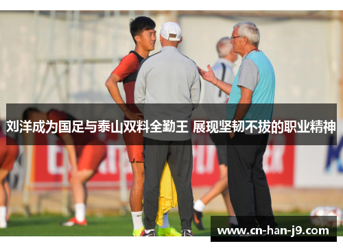 刘洋成为国足与泰山双料全勤王 展现坚韧不拔的职业精神