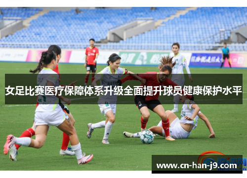 女足比赛医疗保障体系升级全面提升球员健康保护水平