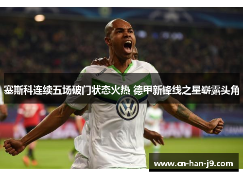 塞斯科连续五场破门状态火热 德甲新锋线之星崭露头角