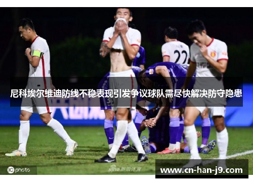 尼科埃尔维迪防线不稳表现引发争议球队需尽快解决防守隐患