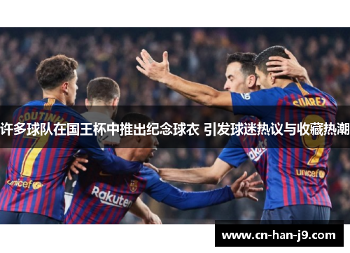 许多球队在国王杯中推出纪念球衣 引发球迷热议与收藏热潮