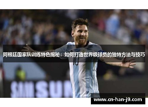 阿根廷国家队训练特色揭秘:如何打造世界级球员的独特方法与技巧 阿根廷国家队训练特色揭秘:如何打造世界级球员的独特方法与技巧