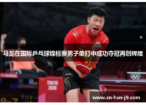马龙在国际乒乓球锦标赛男子单打中成功夺冠再创辉煌 马龙在国际乒乓球锦标赛男子单打中成功夺冠再创辉煌