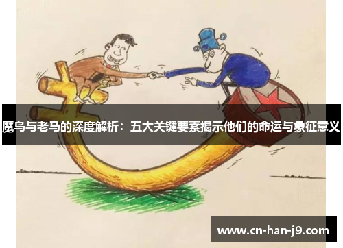 魔鸟与老马的深度解析:五大关键要素揭示他们的命运与象征意义 魔鸟与老马的深度解析:五大关键要素揭示他们的命运与象征意义