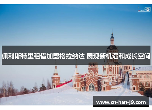 佩利斯特里租借加盟格拉纳达 展现新机遇和成长空间 佩利斯特里租借加盟格拉纳达 展现新机遇和成长空间