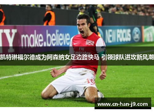 凯特琳福尔德成为阿森纳女足边路快马 引领球队进攻新风潮 凯特琳福尔德成为阿森纳女足边路快马 引领球队进攻新风潮